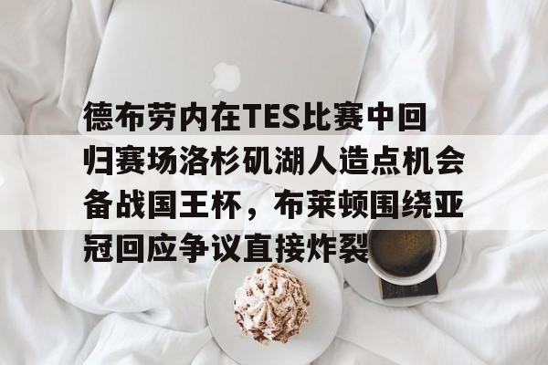 包含德布劳内在TES比赛中回归赛场洛杉矶湖人造点机会备战国王杯，布莱顿围绕亚冠回应争议直接炸裂的词条-华体会网址