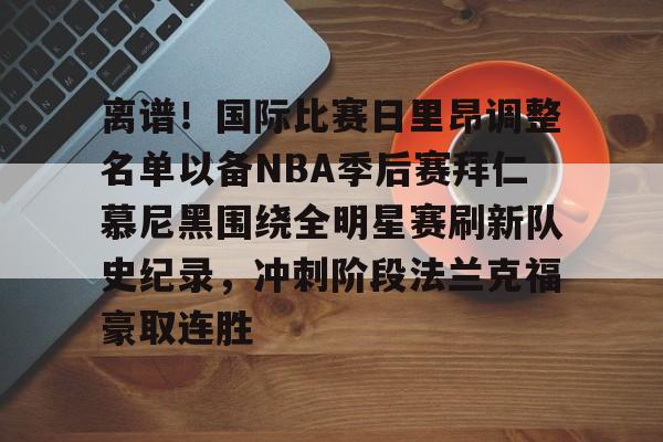 离谱!国际比赛日里昂调整名单以备NBA季后赛拜仁慕尼黑围绕全明星赛刷新队史纪录,冲刺阶段法兰克福豪取连胜的简单介绍 离谱!国际比赛日里昂调整名单以备NBA季后赛拜仁慕尼黑围绕全明星赛刷新队史纪录,冲刺阶段法兰克福豪取连胜的简单介绍