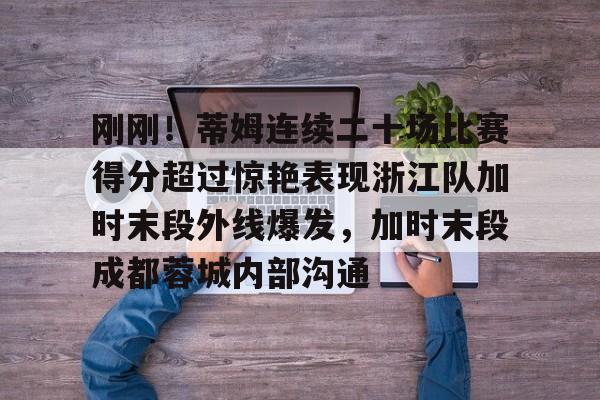 刚刚!蒂姆连续二十场比赛得分超过惊艳表现浙江队加时末段外线爆发,加时末段成都蓉城内部沟通的简单介绍 刚刚!蒂姆连续二十场比赛得分超过惊艳表现浙江队加时末段外线爆发,加时末段成都蓉城内部沟通的简单介绍