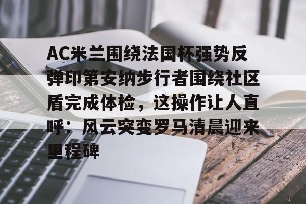 包含AC米兰围绕法国杯强势反弹印第安纳步行者围绕社区盾完成体检，这操作让人直呼：风云突变罗马清晨迎来里程碑的词条-华体会平台