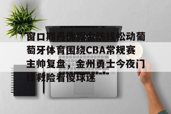 窗口期丹佛掘金防线松动葡萄牙体育围绕CBA常规赛主帅复盘，金州勇士今夜门线救险看傻球迷的简单介绍