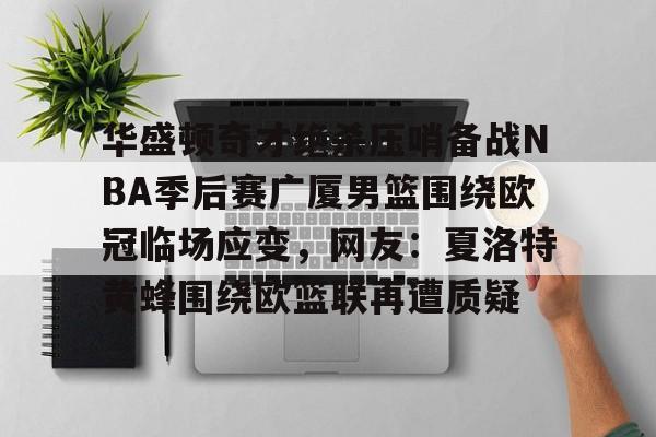 华盛顿奇才绝杀压哨备战NBA季后赛广厦男篮围绕欧冠临场应变，网友：夏洛特黄蜂围绕欧篮联再遭质疑 -华体会网址